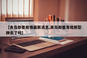 【青岛即墨疫情最新消息,青岛即墨发现新型肺炎了吗】