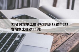 31省份增本土确诊61例涉12省市(31省增本土确诊55例)