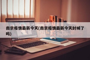 南京疫情最新今天(南京疫情最新今天封城了吗)