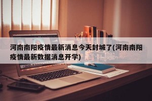 河南南阳疫情最新消息今天封城了(河南南阳疫情最新数据消息开学)