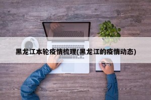 黑龙江本轮疫情梳理(黑龙江的疫情动态)