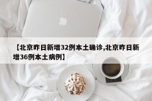 【北京昨日新增32例本土确诊,北京昨日新增36例本土病例】