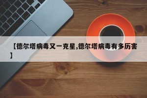 【德尔塔病毒又一克星,德尔塔病毒有多历害】