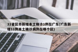 31省区市新增本土确诊1例在广东(广东新增11例本土确诊病例在哪个区)