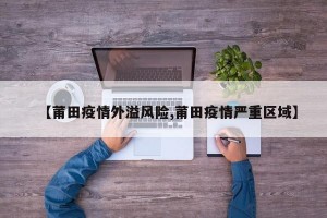 【莆田疫情外溢风险,莆田疫情严重区域】