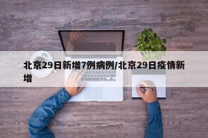北京29日新增7例病例/北京29日疫情新增