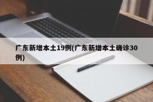 广东新增本土19例(广东新增本土确诊30例)