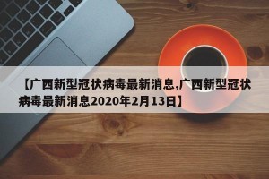 【广西新型冠状病毒最新消息,广西新型冠状病毒最新消息2020年2月13日】