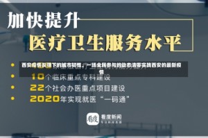 西安疫情反弹下的城市韧性，一场全民参与的动态清零实践西安的最新疫情