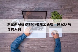 东营新冠确诊150例(东营新增一例冠状病毒的人员)