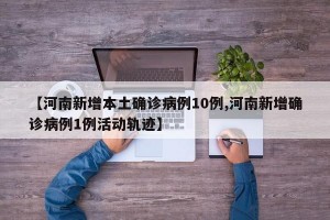 【河南新增本土确诊病例10例,河南新增确诊病例1例活动轨迹】