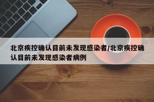 北京疾控确认目前未发现感染者/北京疾控确认目前未发现感染者病例
