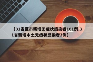 【31省区市新增无症状感染者161例,31省新增本土无症状感染者2例】