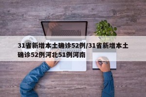31省新增本土确诊52例/31省新增本土确诊52例河北51例河南