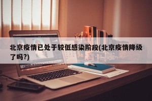 北京疫情已处于较低感染阶段(北京疫情降级了吗?)