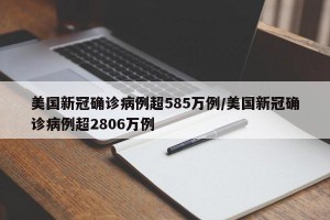美国新冠确诊病例超585万例/美国新冠确诊病例超2806万例