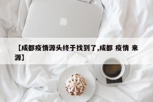 【成都疫情源头终于找到了,成都 疫情 来源】