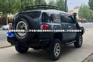 经典越野新选择，二手丰田FJ酷路泽的性价比与选购指南二手丰田fj酷路泽