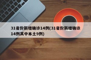 31省份新增确诊14例(31省份新增确诊14例其中本土9例)