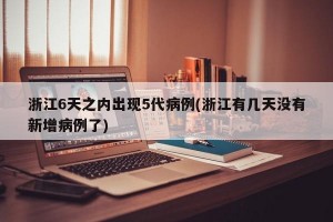 浙江6天之内出现5代病例(浙江有几天没有新增病例了)