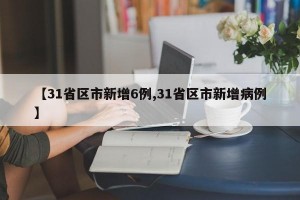 【31省区市新增6例,31省区市新增病例】