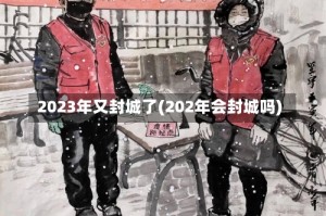 2023年又封城了(202年会封城吗)