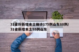 31省份新增本土确诊175例山东88例/31省新增本土55例山东