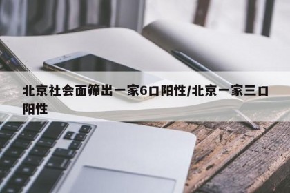 北京社会面筛出一家6口阳性/北京一家三口阳性