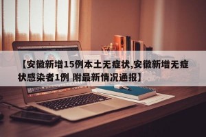 【安徽新增15例本土无症状,安徽新增无症状感染者1例 附最新情况通报】