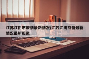 江苏江阴市疫情最新情况/江苏江阴疫情最新情况最新报道