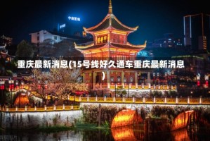 重庆最新消息(15号线好久通车重庆最新消息)