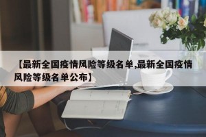 【最新全国疫情风险等级名单,最新全国疫情风险等级名单公布】