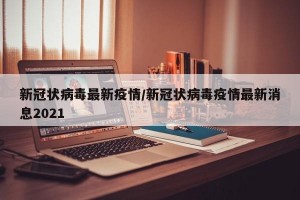 新冠状病毒最新疫情/新冠状病毒疫情最新消息2021