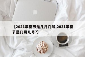 【2021年春节是几月几号,2021年春节是几月几号?】
