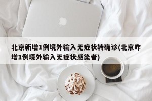 北京新增1例境外输入无症状转确诊(北京昨增1例境外输入无症状感染者)