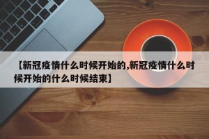 【新冠疫情什么时候开始的,新冠疫情什么时候开始的什么时候结束】