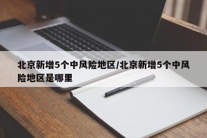 北京新增5个中风险地区/北京新增5个中风险地区是哪里