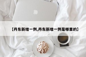 【丹东新增一例,丹东新增一例是哪里的】