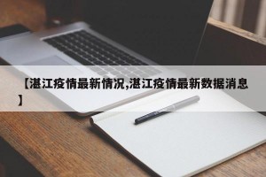【湛江疫情最新情况,湛江疫情最新数据消息】