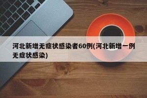 河北新增无症状感染者60例(河北新增一例无症状感染)