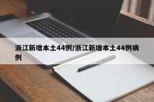 浙江新增本土44例/浙江新增本土44例病例