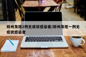 郑州发现2例无症状感染者/郑州发现一例无症状感染者