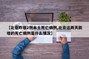 【北京昨增2例本土死亡病例,北京这两天新增的死亡病例是什么情况】