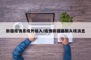 新疆疫情系境外输入/疫情新疆最新入境消息