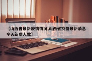 【山西省最新疫情情况,山西省疫情最新消息今天新增人数】