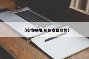 【疫情郑州,郑州疫情局势】