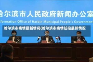 哈尔滨市疫情最新情况(哈尔滨市疫情防控最新情况)