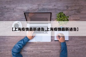【上海疫情最新通告,上海疫情最新通告】
