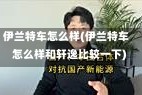 伊兰特车怎么样(伊兰特车怎么样和轩逸比较一下)