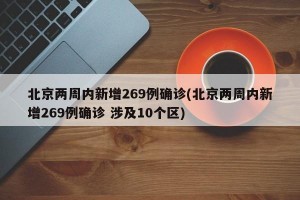 北京两周内新增269例确诊(北京两周内新增269例确诊 涉及10个区)